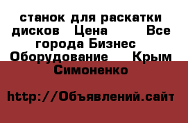 станок для раскатки дисков › Цена ­ 75 - Все города Бизнес » Оборудование   . Крым,Симоненко